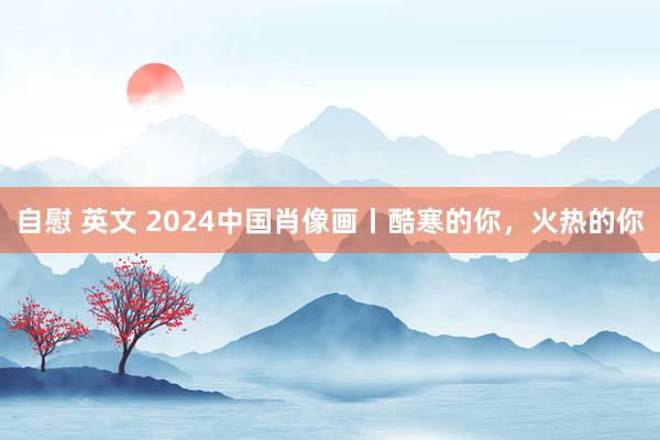 自慰 英文 2024中国肖像画丨酷寒的你，火热的你