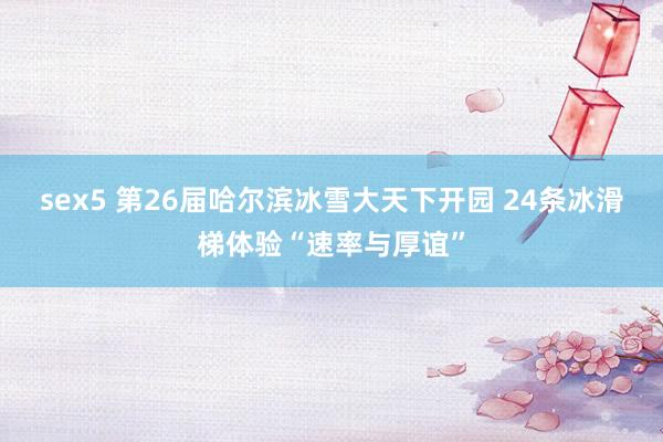 sex5 第26届哈尔滨冰雪大天下开园 24条冰滑梯体验“速率与厚谊”