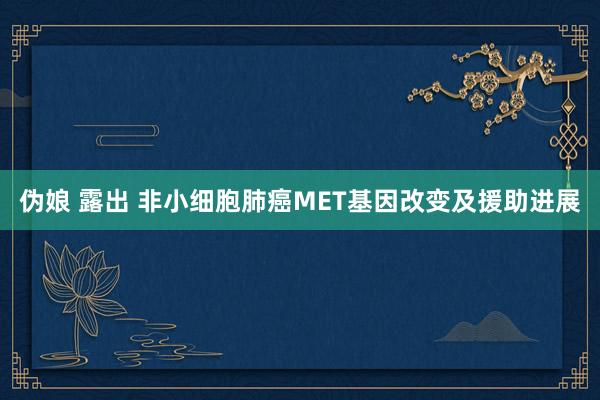 伪娘 露出 非小细胞肺癌MET基因改变及援助进展