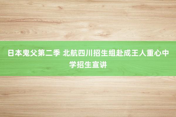 日本鬼父第二季 北航四川招生组赴成王人重心中学招生宣讲