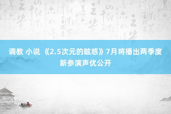 调教 小说 《2.5次元的眩惑》7月将播出两季度　新参演声优公开